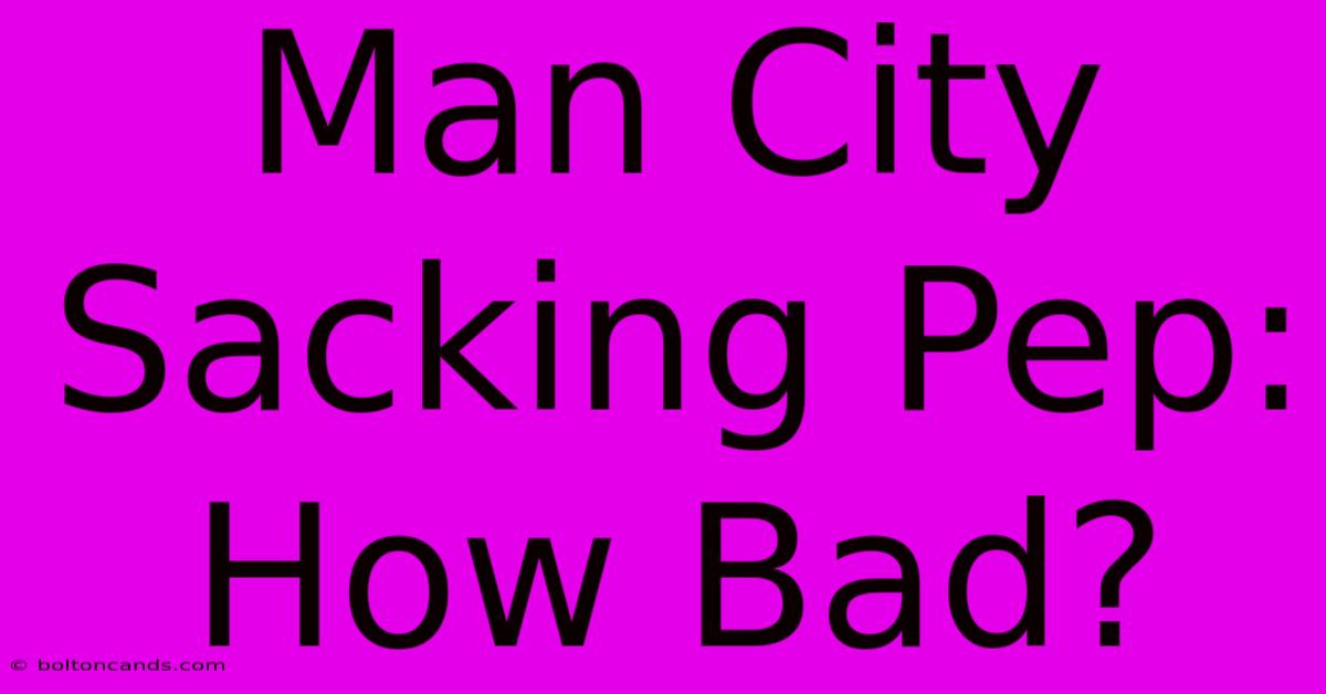 Man City Sacking Pep: How Bad?