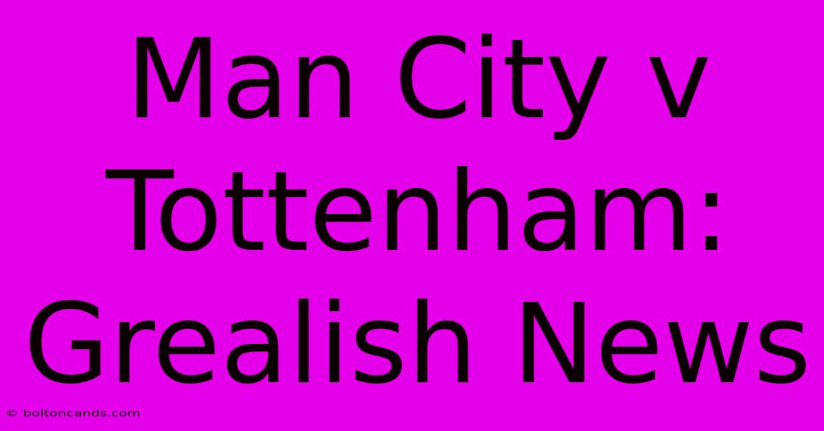 Man City V Tottenham: Grealish News