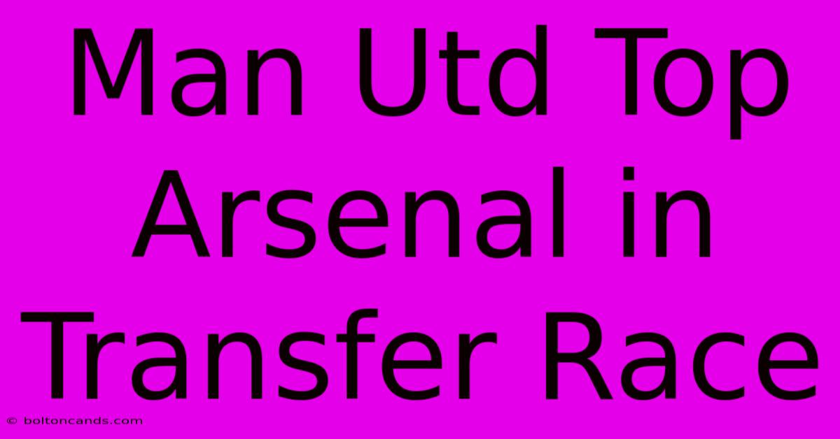 Man Utd Top Arsenal In Transfer Race