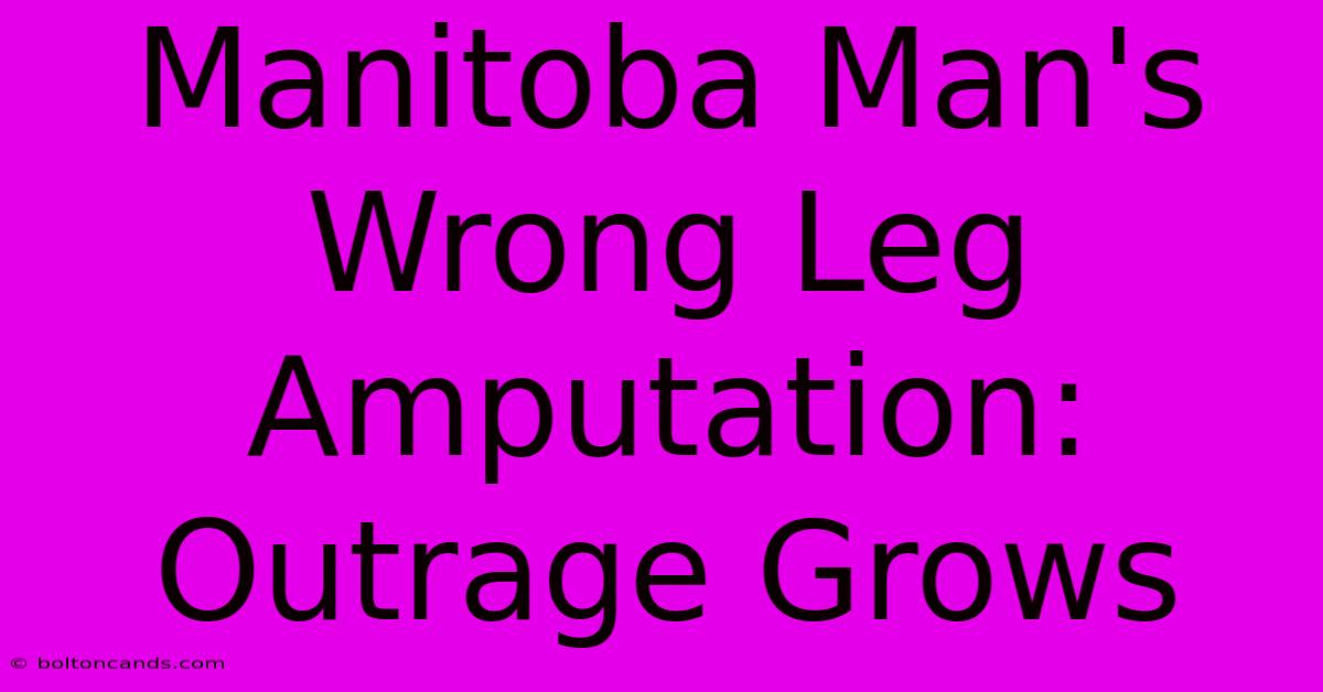 Manitoba Man's Wrong Leg Amputation: Outrage Grows