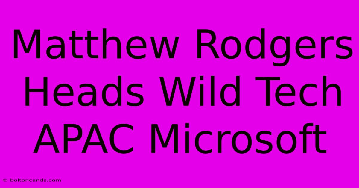 Matthew Rodgers Heads Wild Tech APAC Microsoft