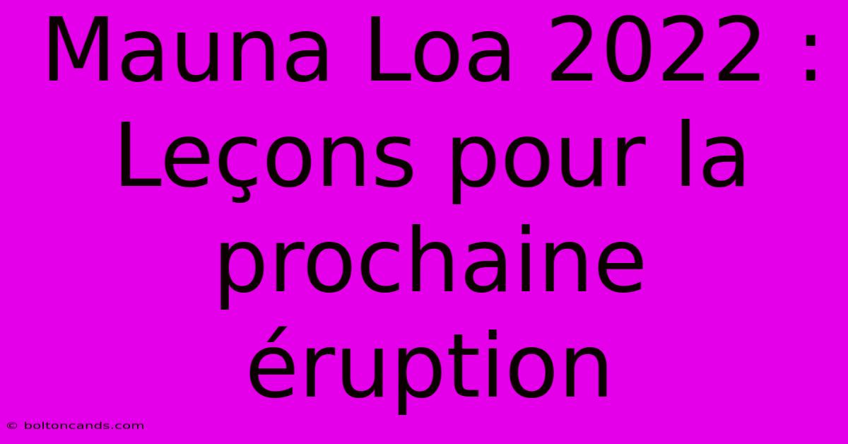 Mauna Loa 2022 : Leçons Pour La Prochaine Éruption