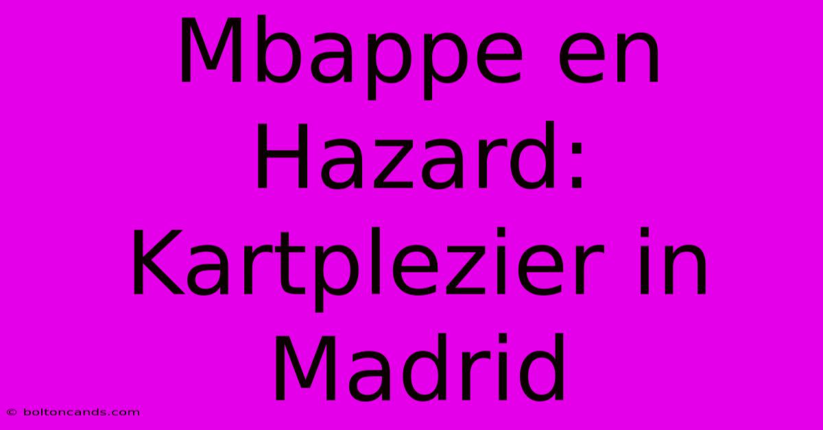 Mbappe En Hazard: Kartplezier In Madrid 