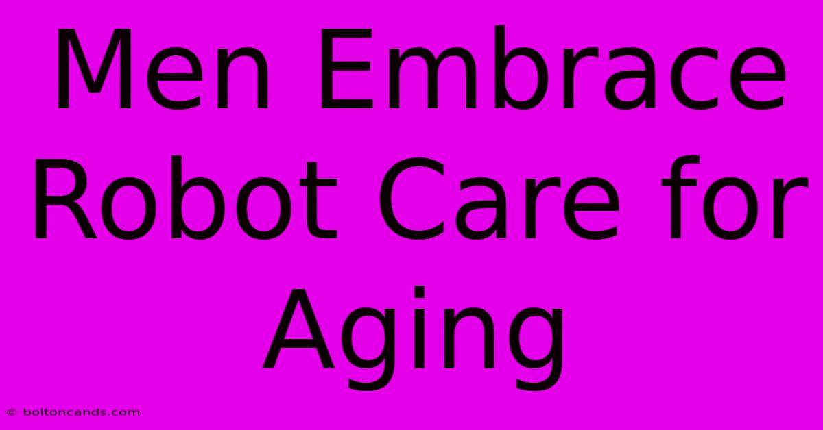 Men Embrace Robot Care For Aging