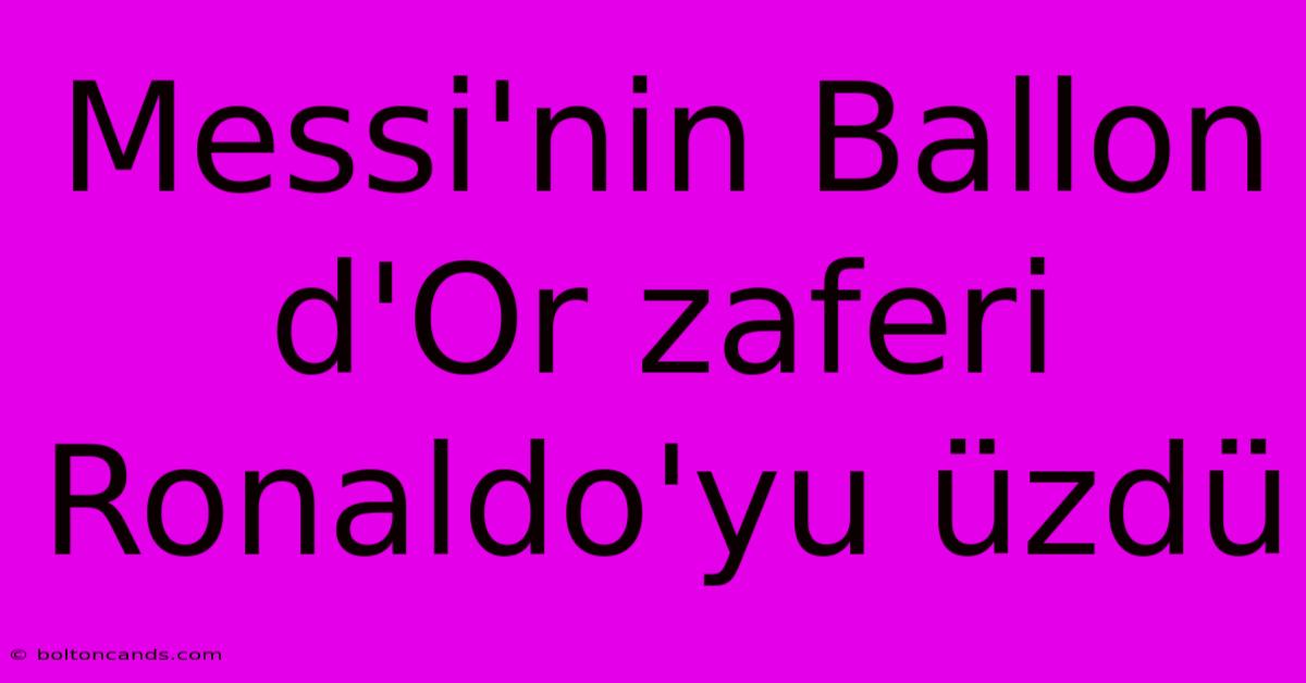 Messi'nin Ballon D'Or Zaferi Ronaldo'yu Üzdü