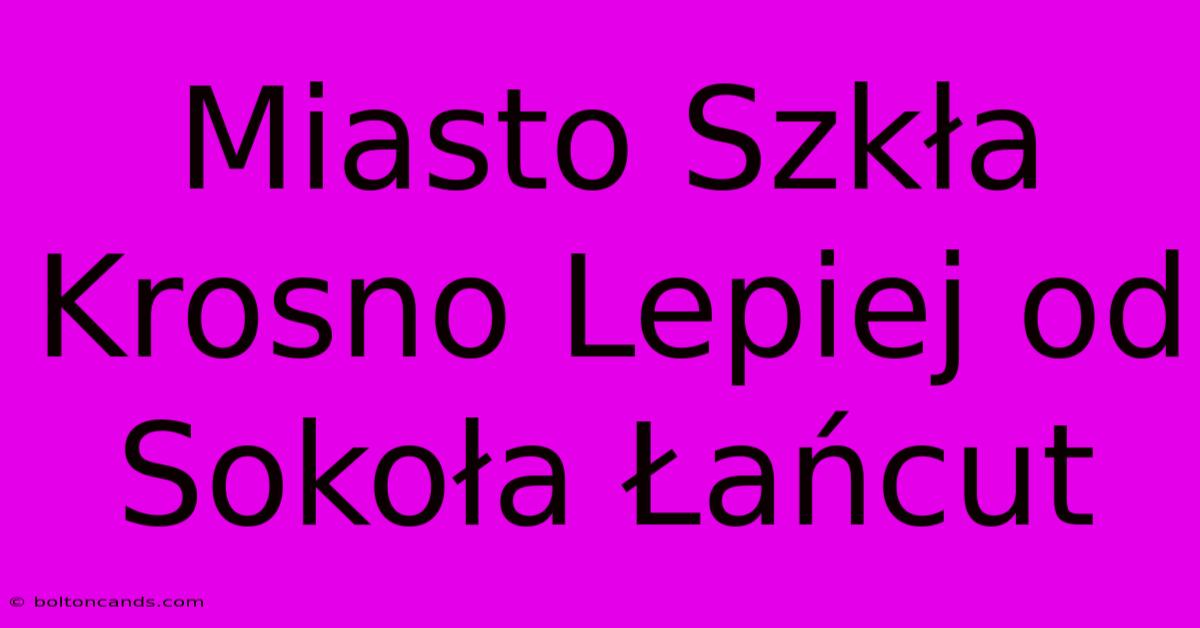 Miasto Szkła Krosno Lepiej Od Sokoła Łańcut