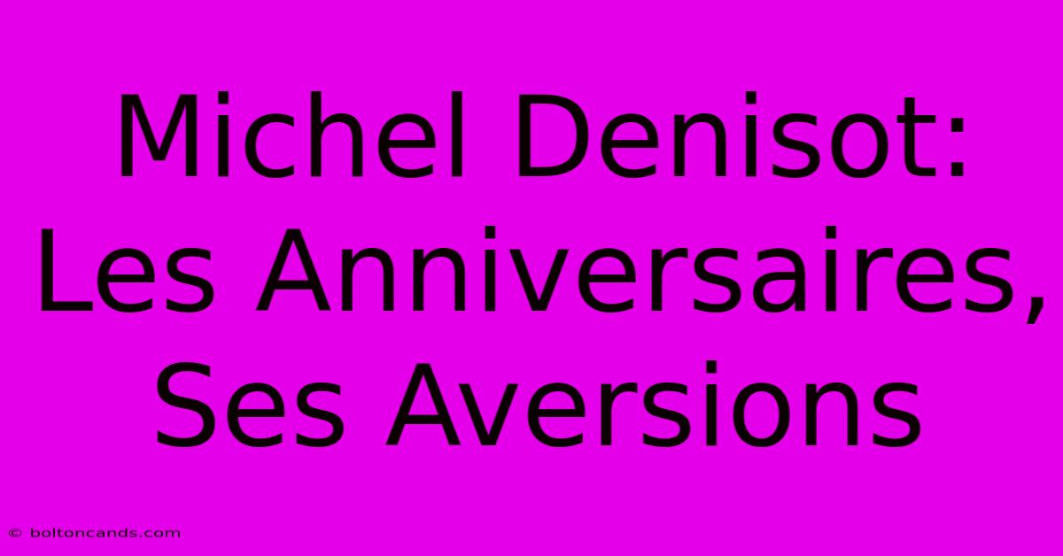 Michel Denisot: Les Anniversaires, Ses Aversions