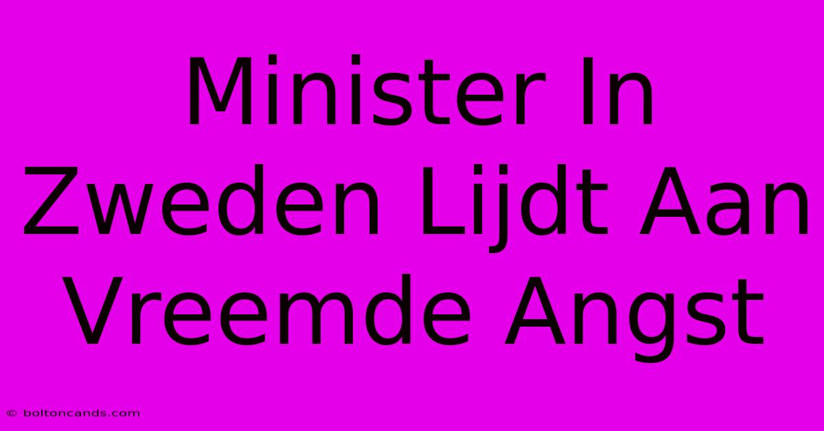 Minister In Zweden Lijdt Aan Vreemde Angst