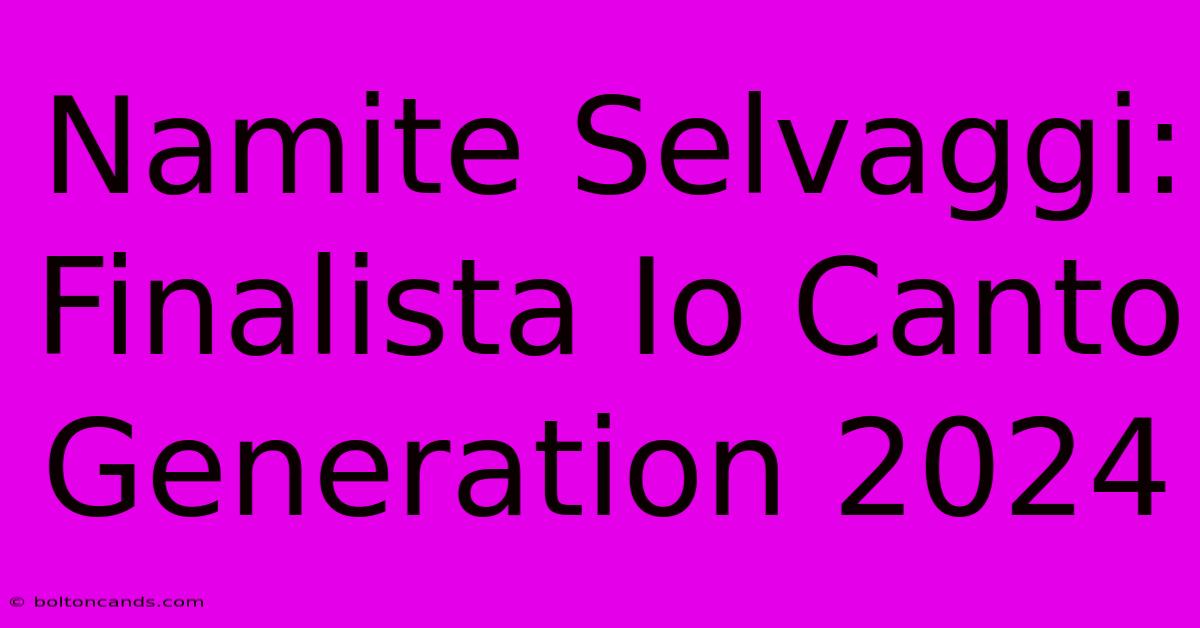 Namite Selvaggi: Finalista Io Canto Generation 2024