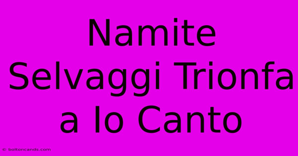 Namite Selvaggi Trionfa A Io Canto 