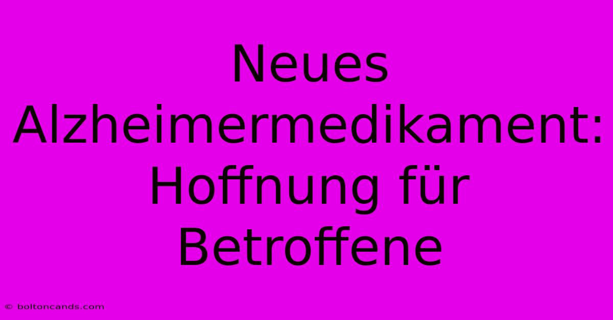 Neues Alzheimermedikament: Hoffnung Für Betroffene