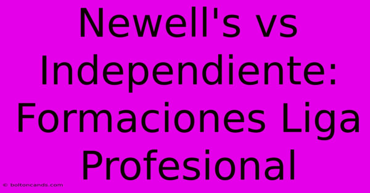 Newell's Vs Independiente: Formaciones Liga Profesional