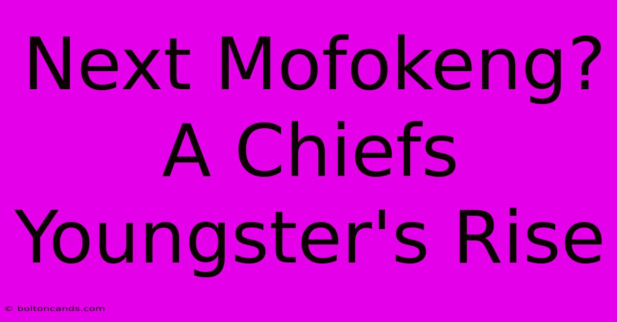 Next Mofokeng? A Chiefs Youngster's Rise