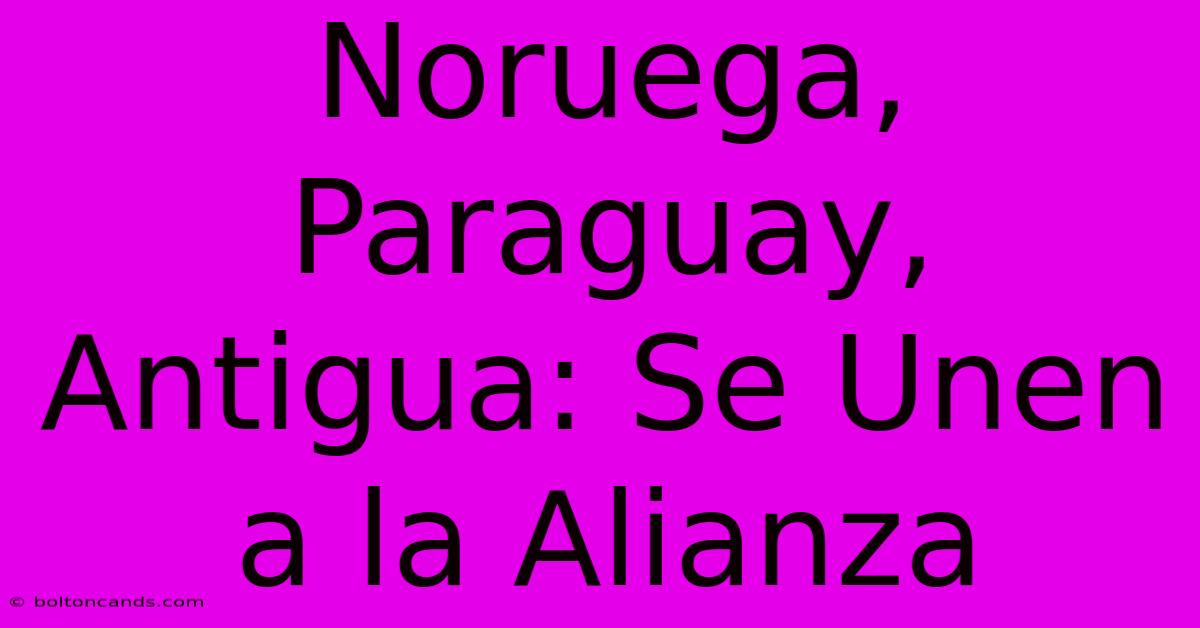 Noruega, Paraguay, Antigua: Se Unen A La Alianza 