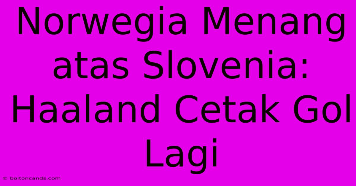 Norwegia Menang Atas Slovenia: Haaland Cetak Gol Lagi 