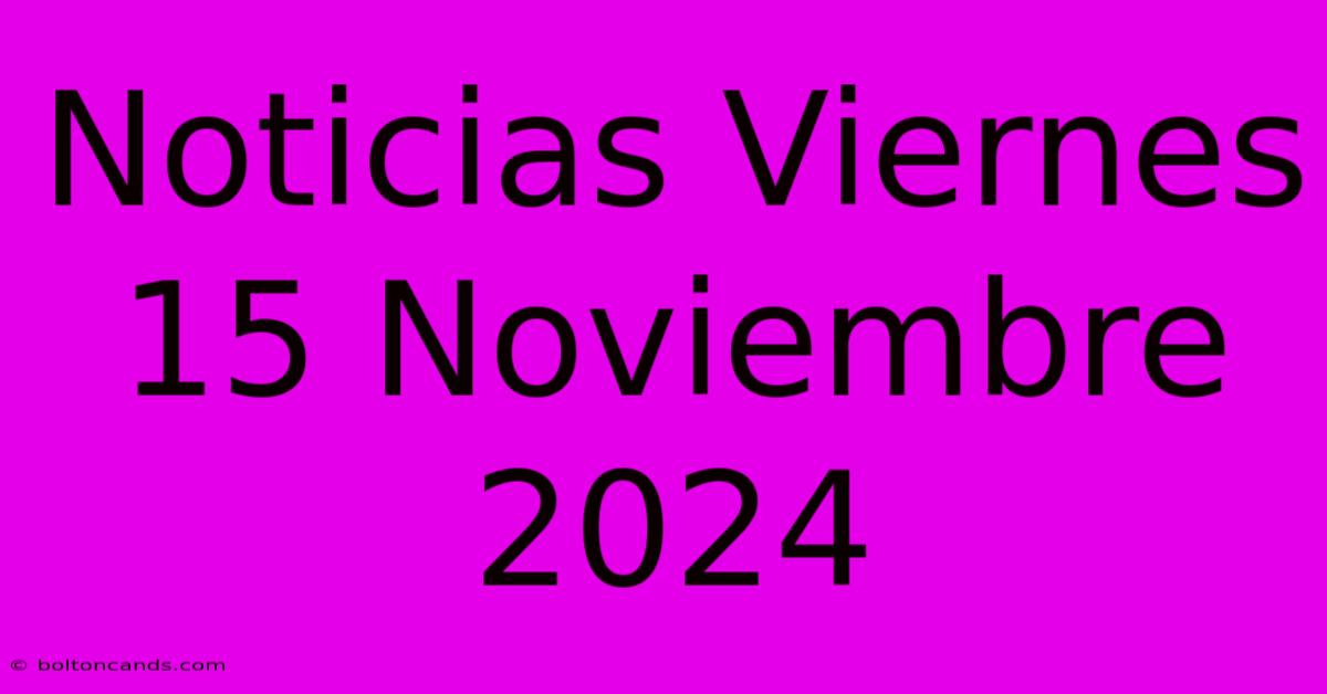 Noticias Viernes 15 Noviembre 2024