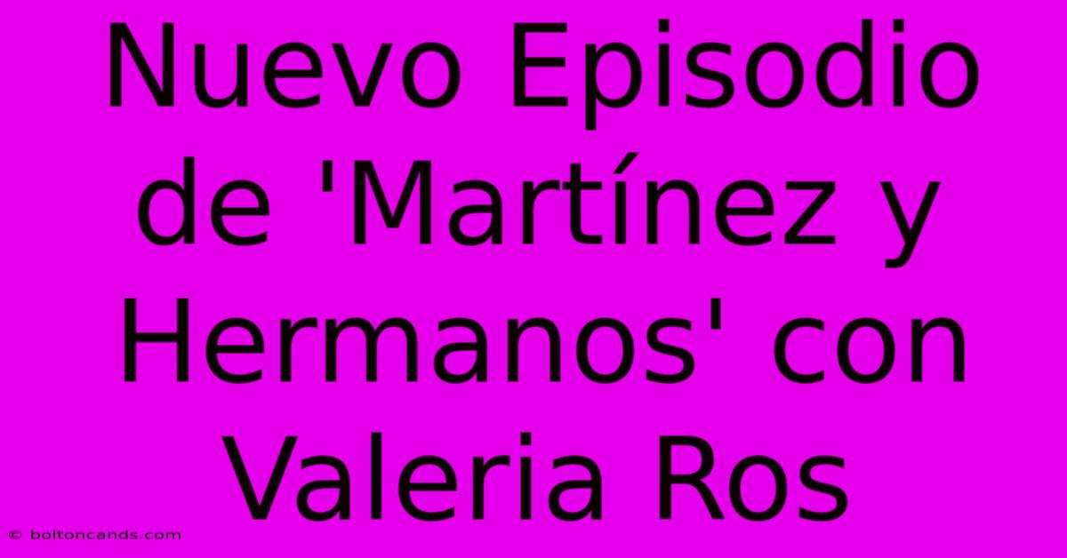 Nuevo Episodio De 'Martínez Y Hermanos' Con Valeria Ros