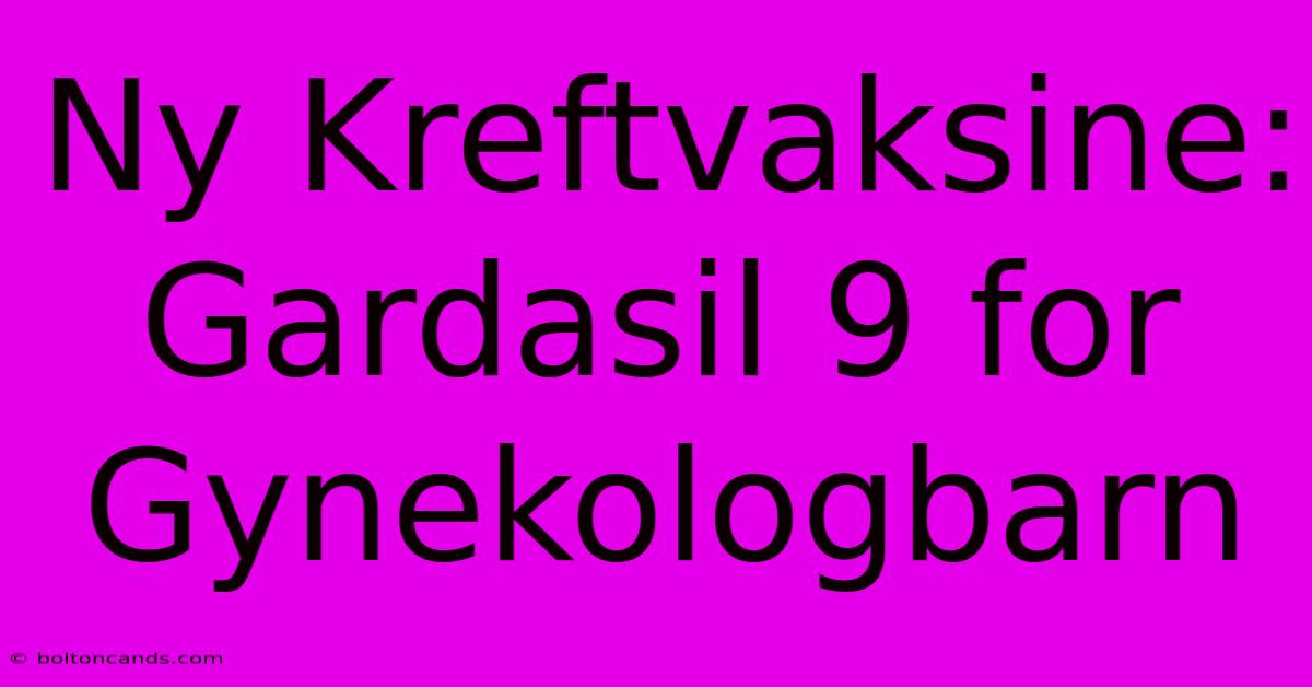 Ny Kreftvaksine: Gardasil 9 For Gynekologbarn