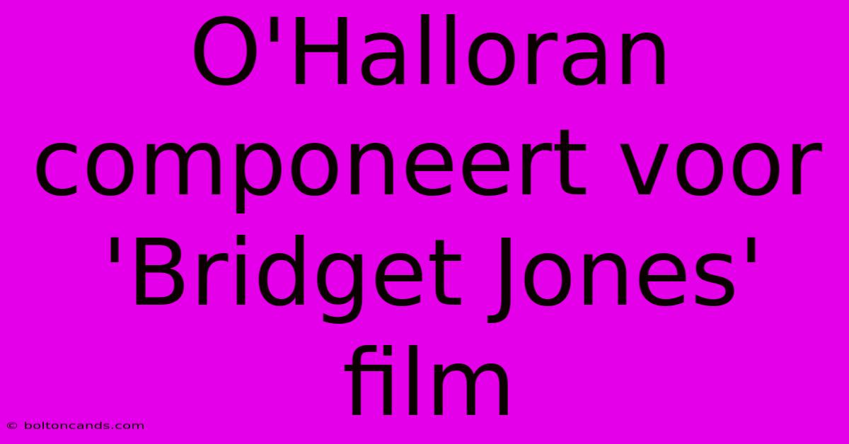 O'Halloran Componeert Voor 'Bridget Jones' Film