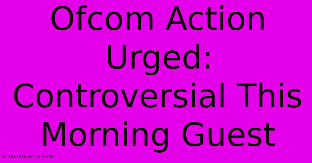 Ofcom Action Urged: Controversial This Morning Guest