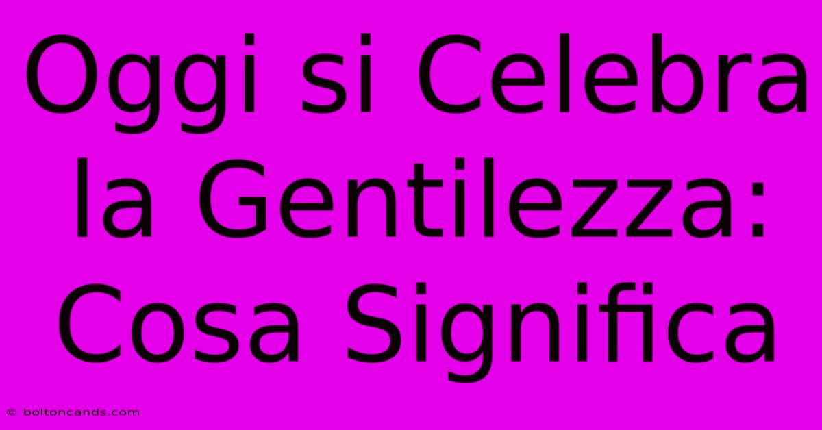 Oggi Si Celebra La Gentilezza: Cosa Significa