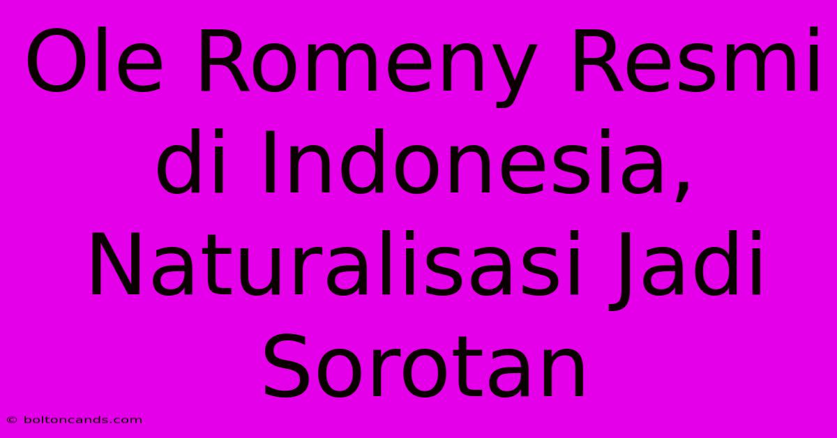 Ole Romeny Resmi Di Indonesia, Naturalisasi Jadi Sorotan