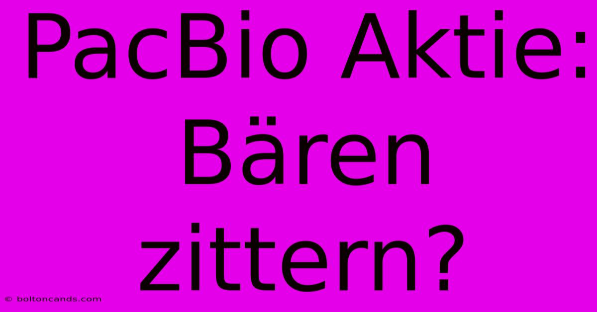 PacBio Aktie: Bären Zittern?