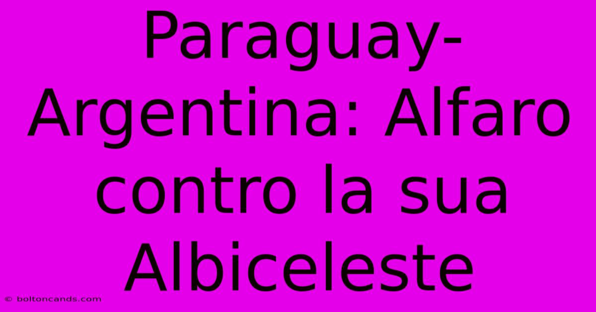 Paraguay-Argentina: Alfaro Contro La Sua Albiceleste