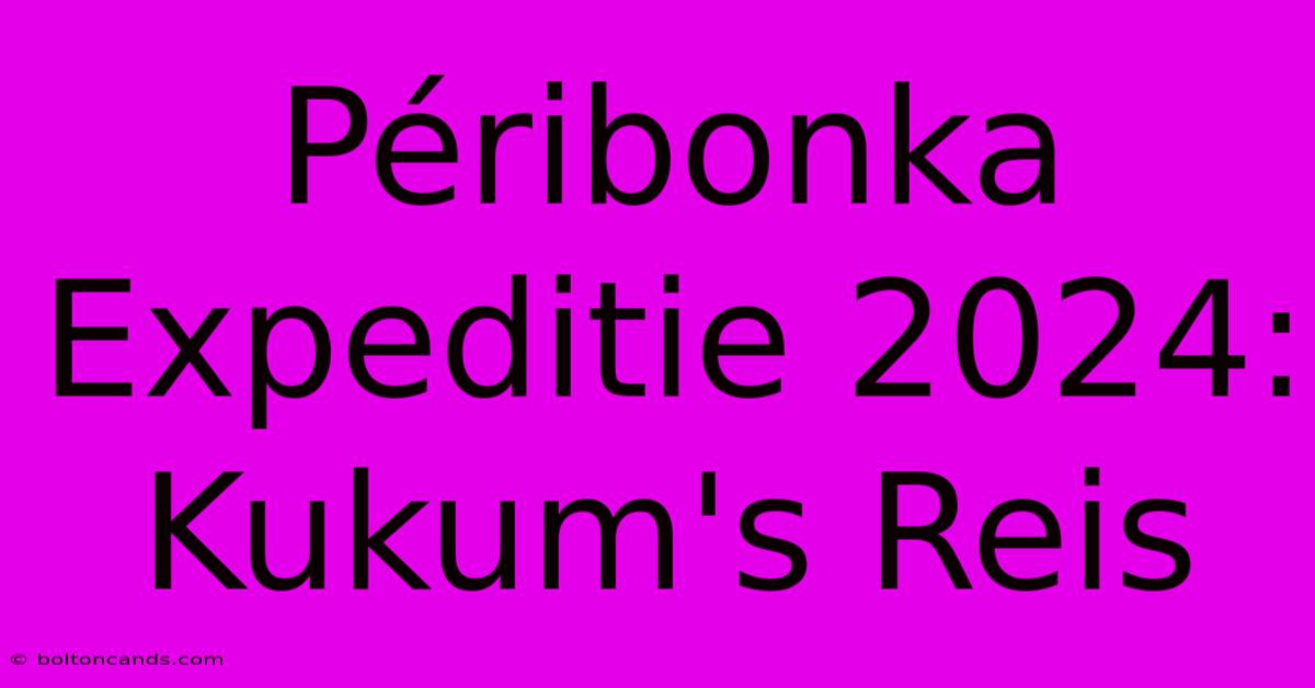 Péribonka Expeditie 2024: Kukum's Reis