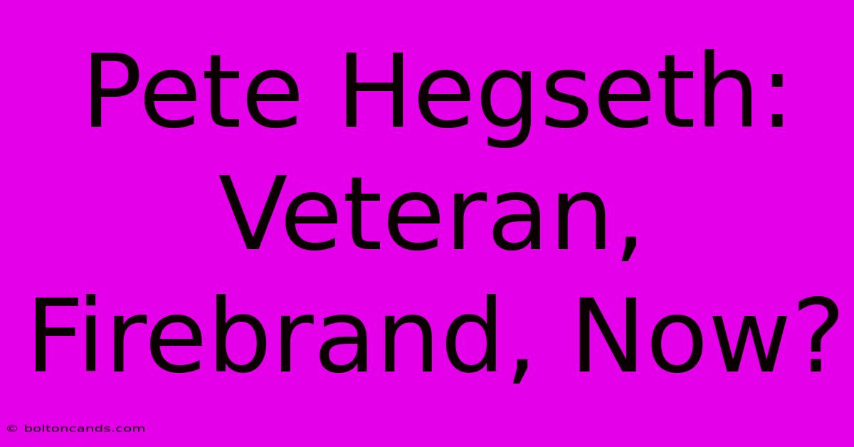 Pete Hegseth: Veteran, Firebrand, Now?