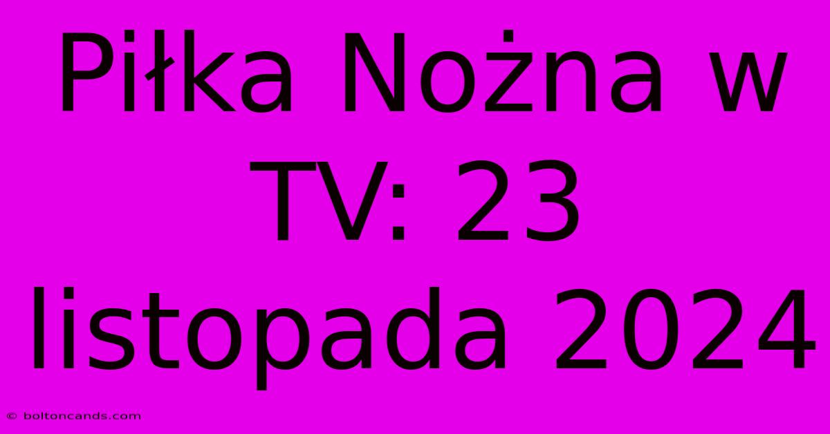 Piłka Nożna W TV: 23 Listopada 2024