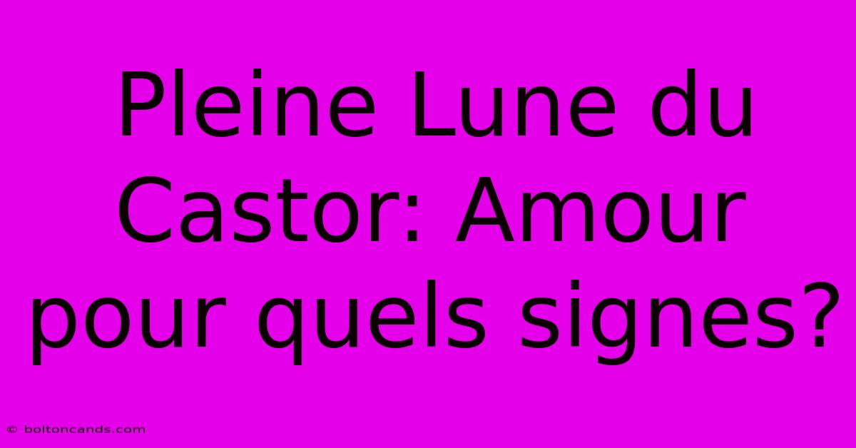 Pleine Lune Du Castor: Amour Pour Quels Signes?