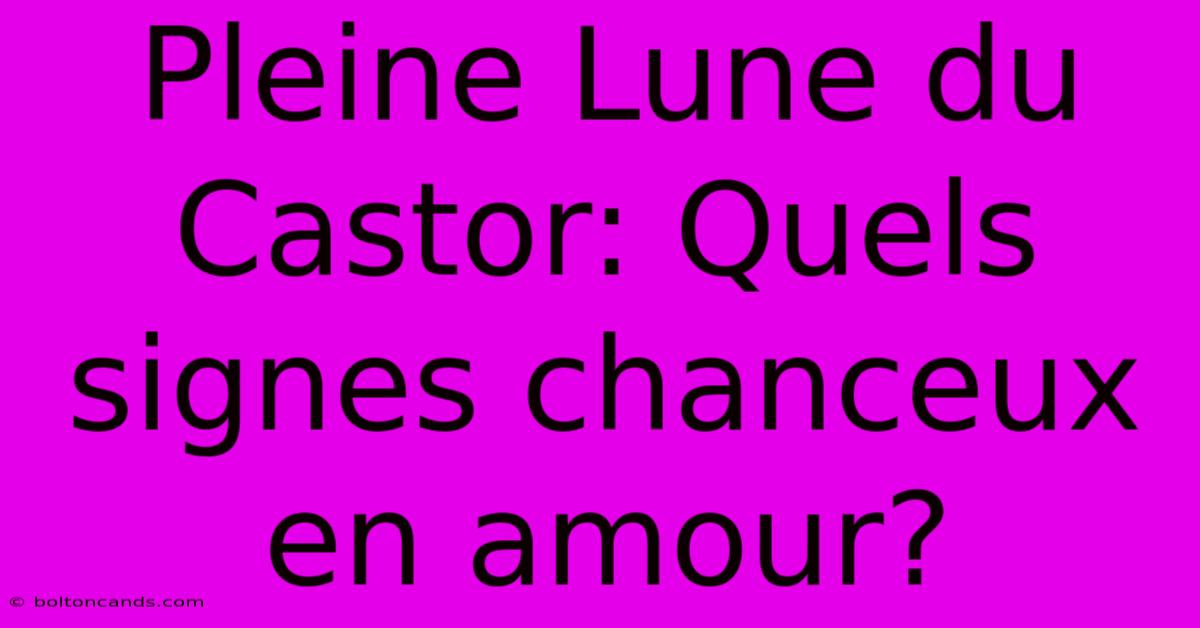 Pleine Lune Du Castor: Quels Signes Chanceux En Amour?