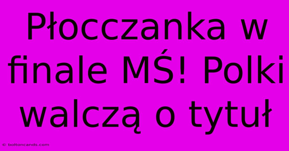 Płocczanka W Finale MŚ! Polki Walczą O Tytuł