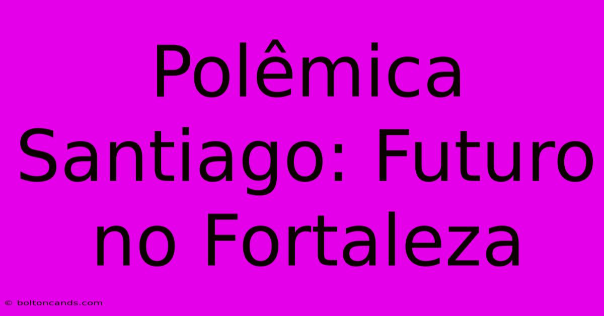 Polêmica Santiago: Futuro No Fortaleza