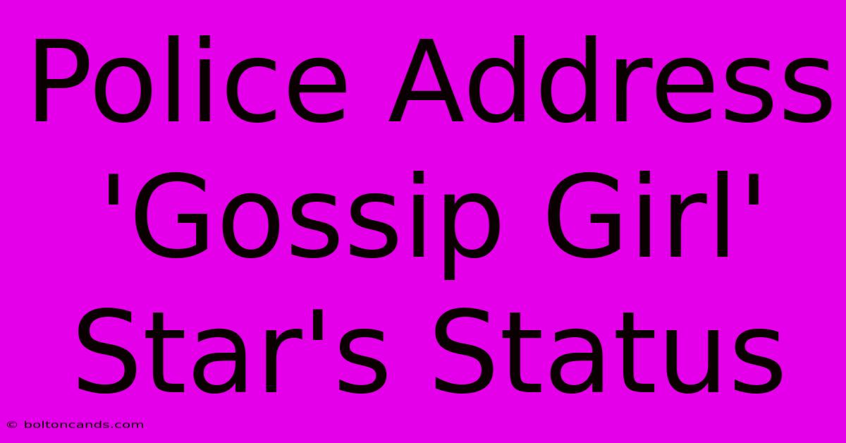 Police Address 'Gossip Girl' Star's Status