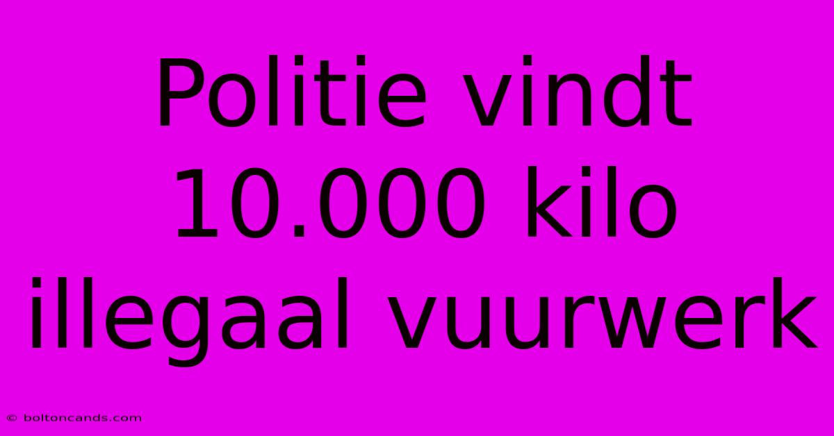 Politie Vindt 10.000 Kilo Illegaal Vuurwerk