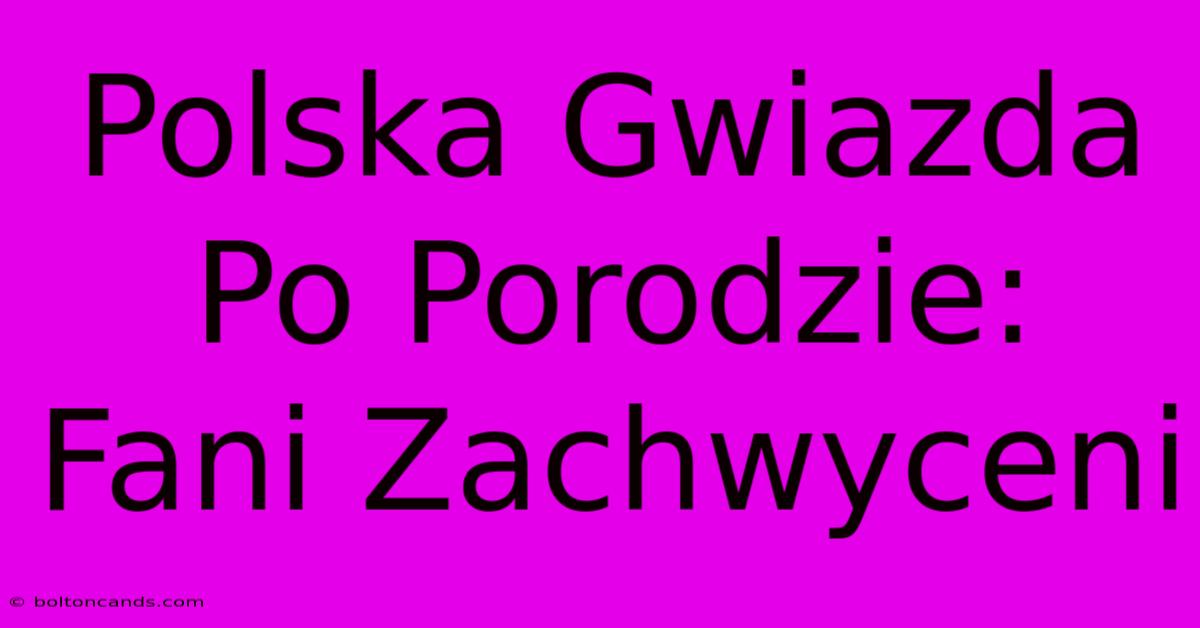 Polska Gwiazda Po Porodzie: Fani Zachwyceni