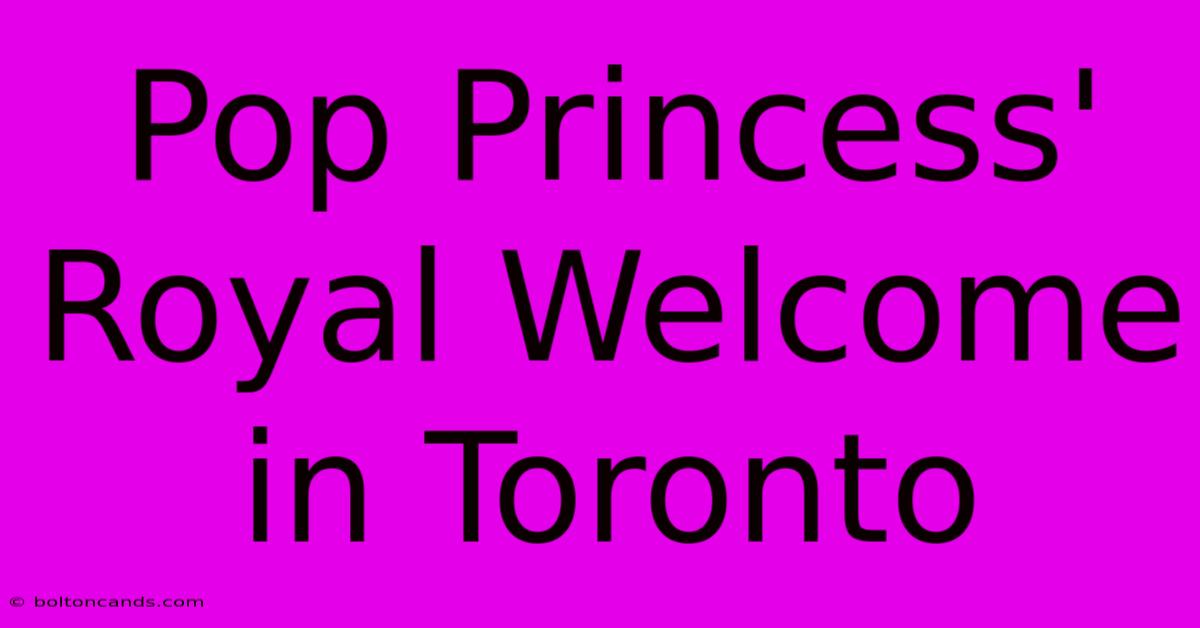 Pop Princess' Royal Welcome In Toronto