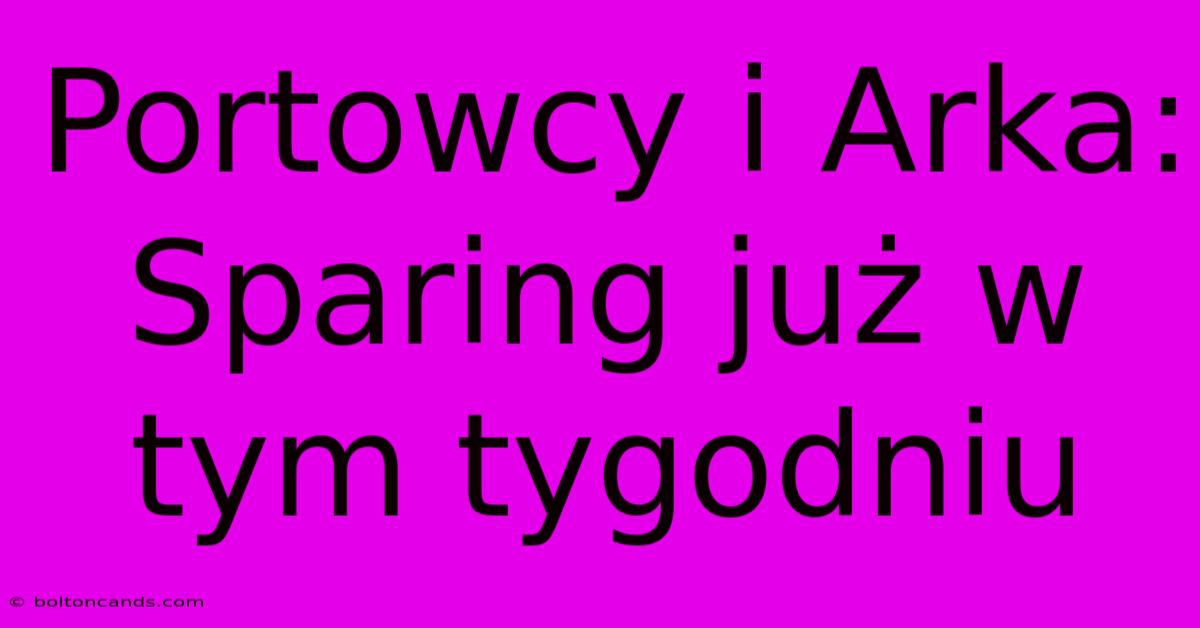 Portowcy I Arka: Sparing Już W Tym Tygodniu