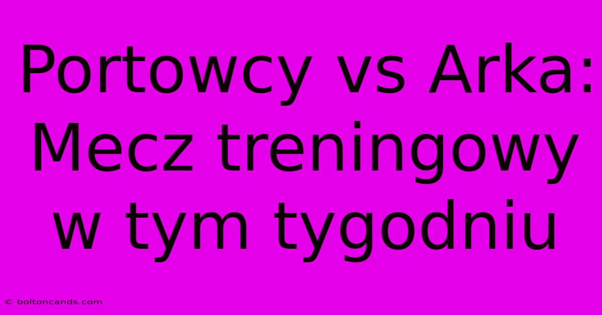 Portowcy Vs Arka: Mecz Treningowy W Tym Tygodniu