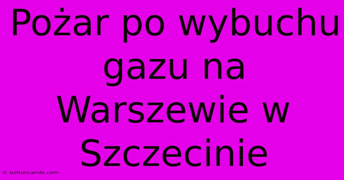 Pożar Po Wybuchu Gazu Na Warszewie W Szczecinie