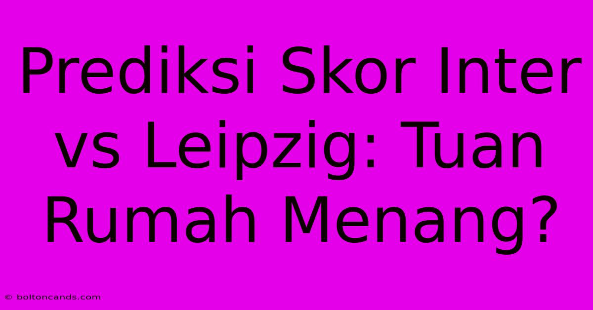 Prediksi Skor Inter Vs Leipzig: Tuan Rumah Menang?