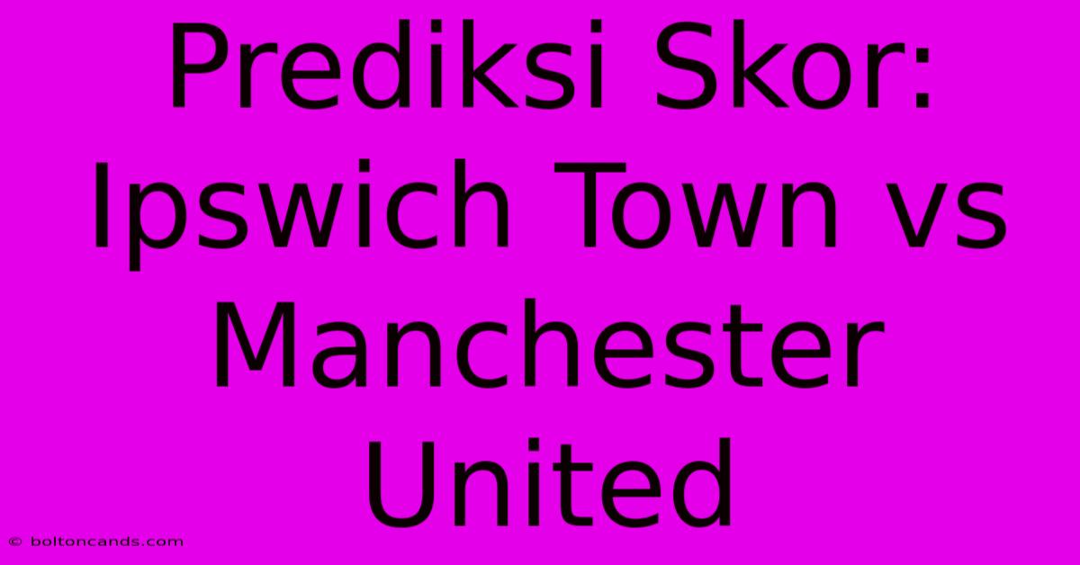 Prediksi Skor: Ipswich Town Vs Manchester United