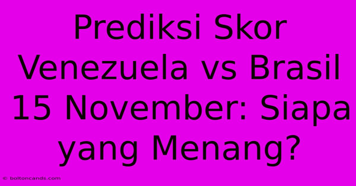 Prediksi Skor Venezuela Vs Brasil 15 November: Siapa Yang Menang?