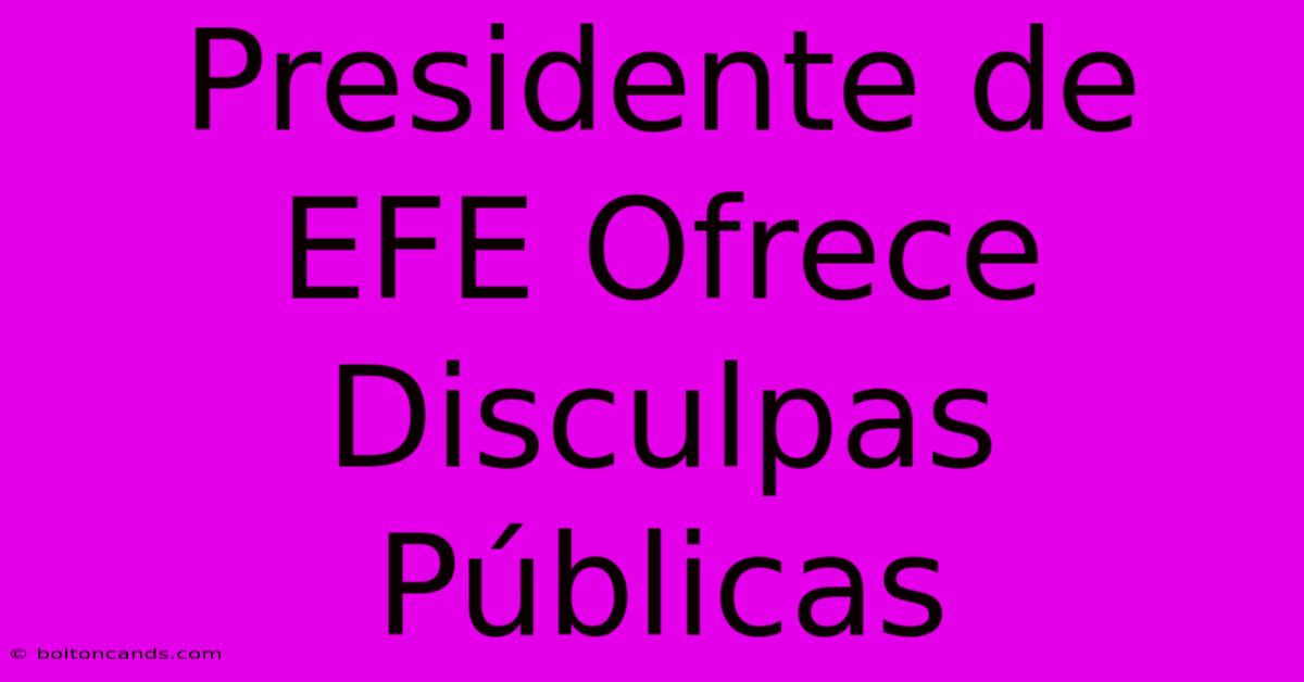 Presidente De EFE Ofrece Disculpas Públicas