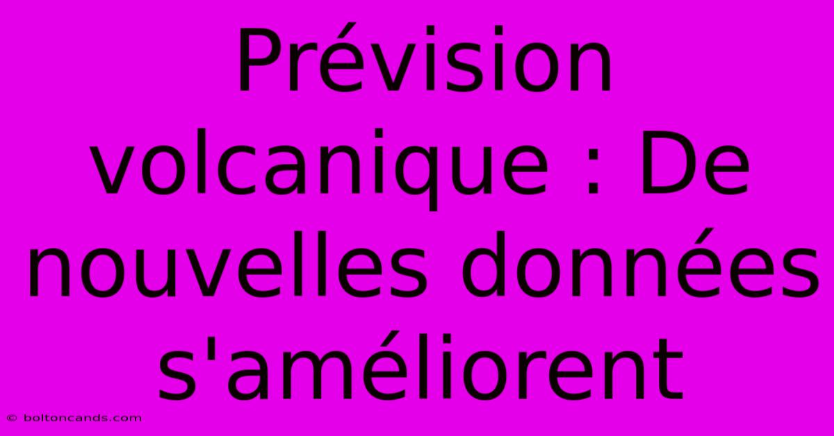 Prévision Volcanique : De Nouvelles Données S'améliorent