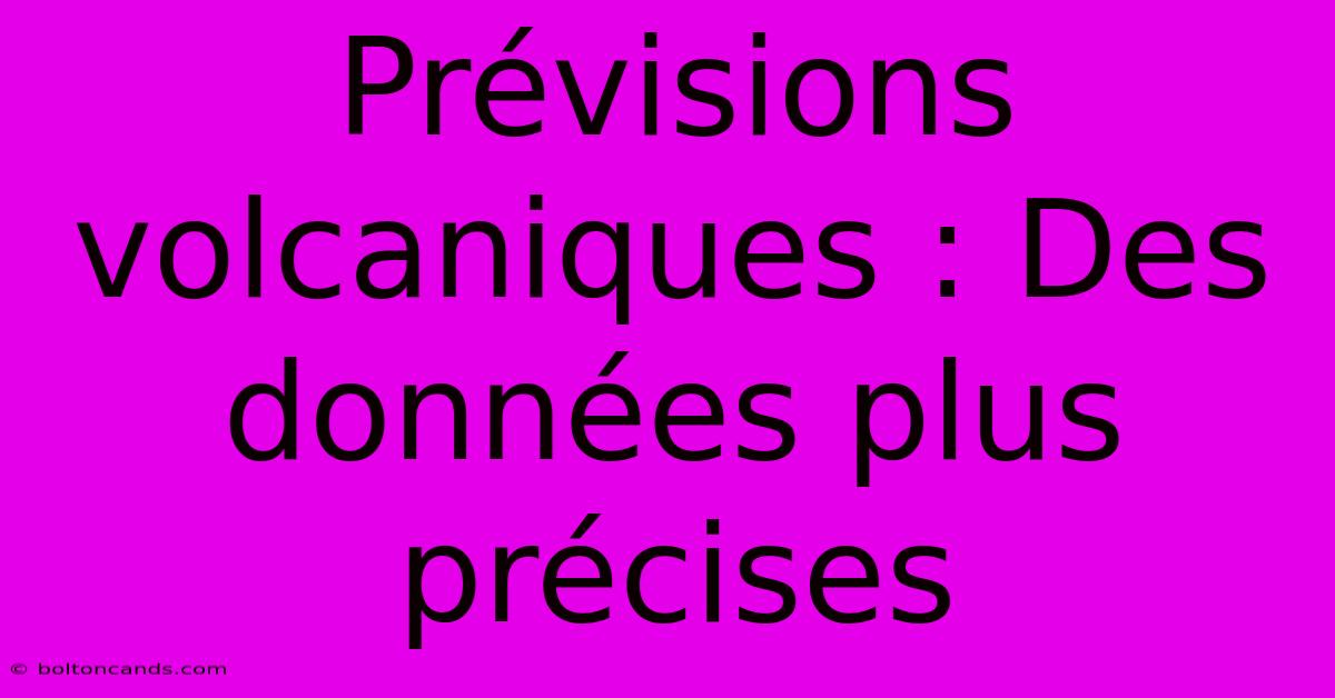 Prévisions Volcaniques : Des Données Plus Précises 