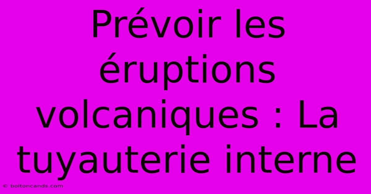 Prévoir Les Éruptions Volcaniques : La Tuyauterie Interne