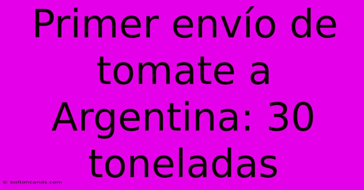 Primer Envío De Tomate A Argentina: 30 Toneladas